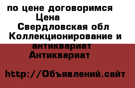 по цене договоримся  › Цена ­ 1 000 - Свердловская обл. Коллекционирование и антиквариат » Антиквариат   